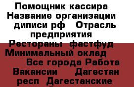 Помощник кассира › Название организации ­ диписи.рф › Отрасль предприятия ­ Рестораны, фастфуд › Минимальный оклад ­ 25 000 - Все города Работа » Вакансии   . Дагестан респ.,Дагестанские Огни г.